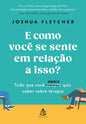 E Como Você se Sente em Relação a Isso?: Tudo Que Você Sempre (Nunca) Quis Saber Sobre Terapia